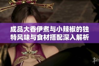 成品大香伊煮与小辣椒的独特风味与食材搭配深入解析