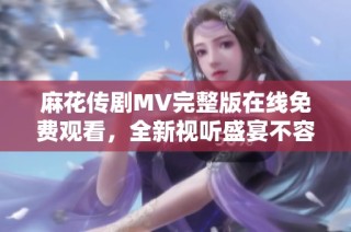 麻花传剧MV完整版在线免费观看，全新视听盛宴不容错过
