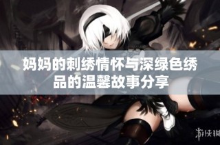 妈妈的刺绣情怀与深绿色绣品的温馨故事分享