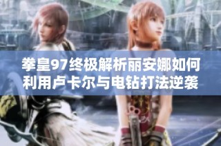 拳皇97终极解析丽安娜如何利用卢卡尔与电钻打法逆袭对手