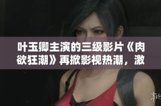 叶玉卿主演的三级影片《肉欲狂潮》再掀影视热潮，激发观众热情与讨论