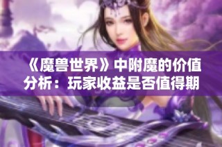 《魔兽世界》中附魔的价值分析：玩家收益是否值得期待？
