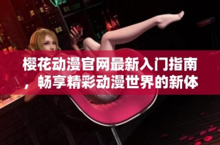 樱花动漫官网最新入门指南，畅享精彩动漫世界的新体验