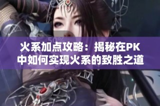 火系加点攻略：揭秘在PK中如何实现火系的致胜之道