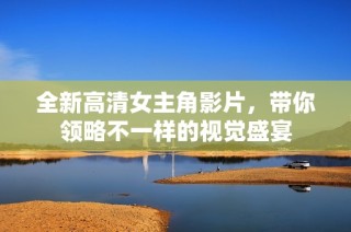 全新高清女主角影片，带你领略不一样的视觉盛宴
