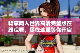 畅享两人世界高清完整版在线观看，尽在这里等你开启浪漫之旅