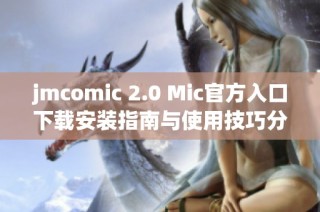 jmcomic 2.0 Mic官方入口下载安装指南与使用技巧分享
