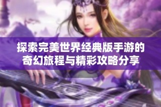 探索完美世界经典版手游的奇幻旅程与精彩攻略分享