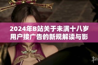 2024年B站关于未满十八岁用户接广告的新规解读与影响分析