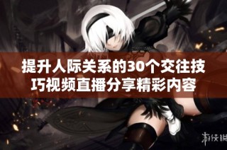 提升人际关系的30个交往技巧视频直播分享精彩内容