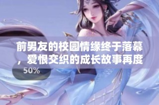 前男友的校园情缘终于落幕，爱恨交织的成长故事再度上演
