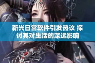 新兴日常软件引发热议 探讨其对生活的深远影响