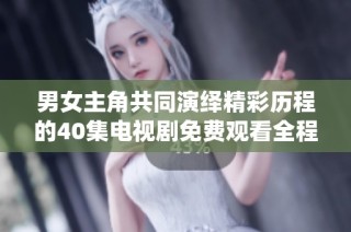 男女主角共同演绎精彩历程的40集电视剧免费观看全程播放