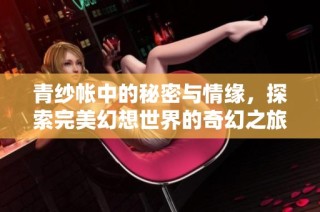 青纱帐中的秘密与情缘，探索完美幻想世界的奇幻之旅