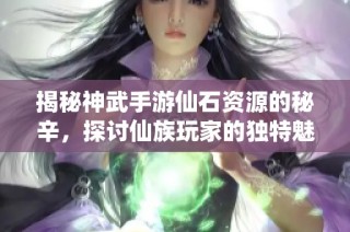 揭秘神武手游仙石资源的秘辛，探讨仙族玩家的独特魅力与优势