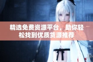 精选免费资源平台，助你轻松找到优质货源推荐