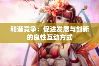 和谐竞争：促进发展与创新的良性互动方式