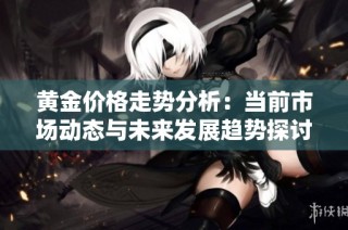 黄金价格走势分析：当前市场动态与未来发展趋势探讨