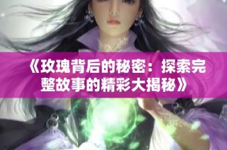 《玫瑰背后的秘密：探索完整故事的精彩大揭秘》