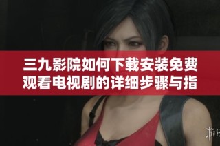三九影院如何下载安装免费观看电视剧的详细步骤与指南