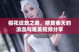 樱花绽放之美，感受春天的浪漫与唯美视频分享