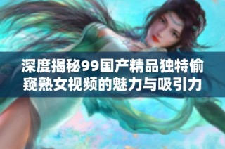 深度揭秘99国产精品独特偷窥熟女视频的魅力与吸引力分析