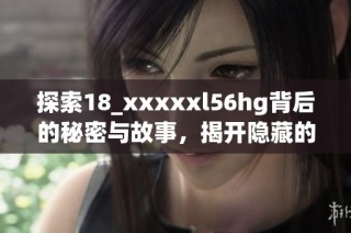 探索18_xxxxxl56hg背后的秘密与故事，揭开隐藏的神秘面纱