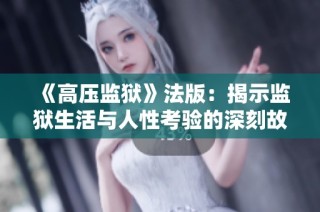 《高压监狱》法版：揭示监狱生活与人性考验的深刻故事与法律思考
