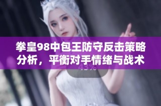 拳皇98中包王防守反击策略分析，平衡对手情绪与战术心理