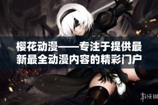 樱花动漫——专注于提供最新最全动漫内容的精彩门户网站