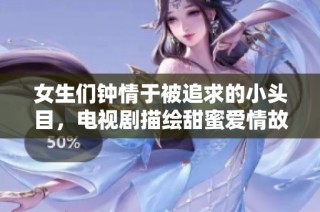 女生们钟情于被追求的小头目，电视剧描绘甜蜜爱情故事