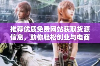 推荐优质免费网站获取货源信息，助你轻松创业与电商发展