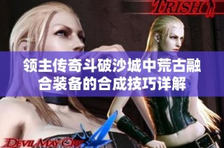 领主传奇斗破沙城中荒古融合装备的合成技巧详解