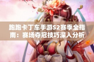 跑跑卡丁车手游S2赛季全指南：赛场夺冠技巧深入分析
