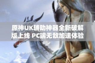 原神UK辅助神器全新破解版上线 PC端无敌加速体验尽在掌握