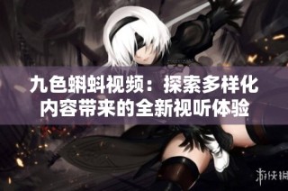 九色蝌蚪视频：探索多样化内容带来的全新视听体验