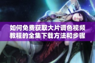 如何免费获取大片调色视频教程的全集下载方法和步骤详解
