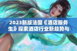 2023新版法国《酒店服务生》探索酒店行业新趋势与服务魅力