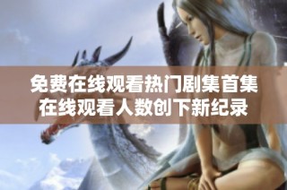 免费在线观看热门剧集首集在线观看人数创下新纪录