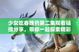 少女吃春晚药第二集观看链接分享，带你一起探索精彩剧情