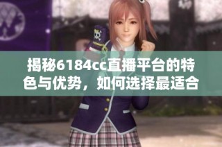 揭秘6184cc直播平台的特色与优势，如何选择最适合你的直播内容