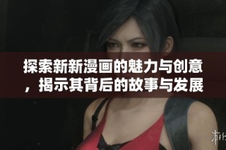 探索新新漫画的魅力与创意，揭示其背后的故事与发展历程