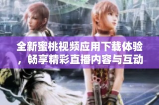全新蜜桃视频应用下载体验，畅享精彩直播内容与互动乐趣！