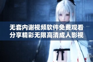 无套内谢视频软件免费观看分享精彩无限高清成人影视资源