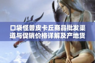 口袋怪兽皮卡丘商品批发渠道与促销价格详解及产地货源探索