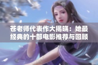 苍老师代表作大揭晓：她最经典的十部电影推荐与回顾