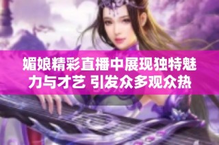 媚娘精彩直播中展现独特魅力与才艺 引发众多观众热议