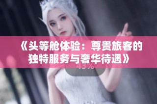 《头等舱体验：尊贵旅客的独特服务与奢华待遇》