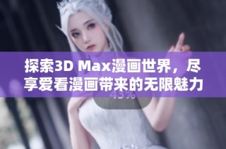 探索3D Max漫画世界，尽享爱看漫画带来的无限魅力与乐趣