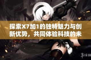 探索X7加1的独特魅力与创新优势，共同体验科技的未来旅程